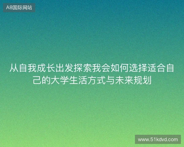 从自我成长出发探索我会如何选择适合自己的大学生活方式与未来规划