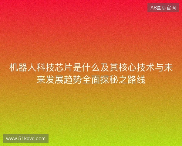 机器人科技芯片是什么及其核心技术与未来发展趋势全面探秘之路线 机器人科技芯片是什么及其核心技术与未来发展趋势全面探秘之路线