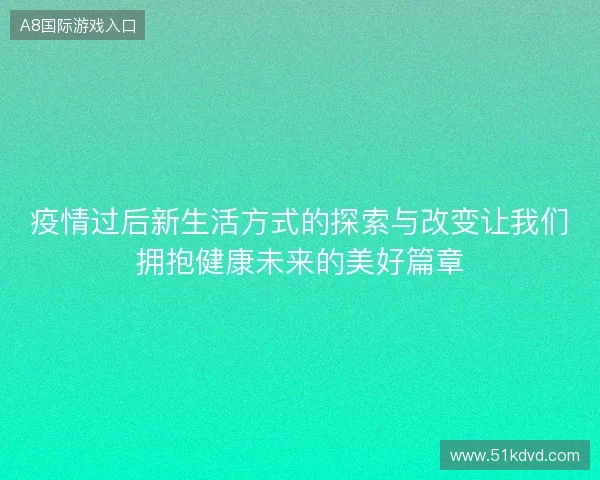 疫情过后新生活方式的探索与改变让我们拥抱健康未来的美好篇章 疫情过后新生活方式的探索与改变让我们拥抱健康未来的美好篇章
