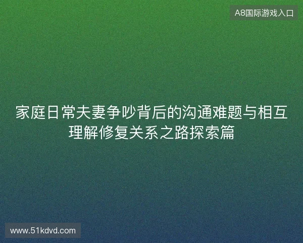 家庭日常夫妻争吵背后的沟通难题与相互理解修复关系之路探索篇