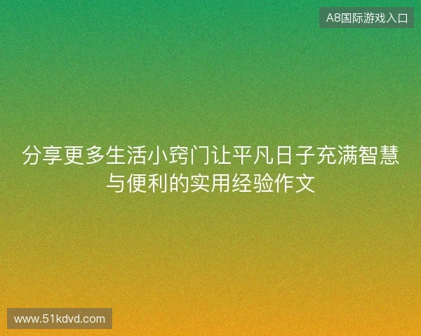 分享更多生活小窍门让平凡日子充满智慧与便利的实用经验作文 分享更多生活小窍门让平凡日子充满智慧与便利的实用经验作文