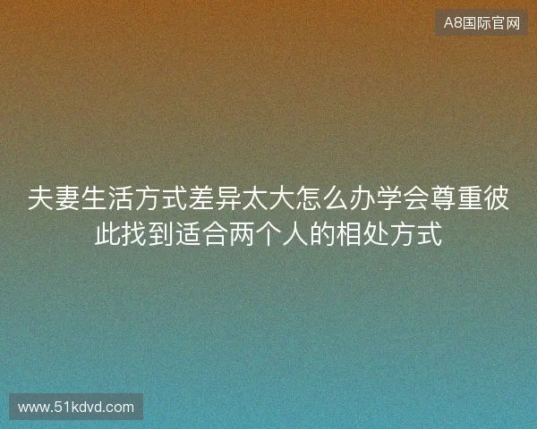夫妻生活方式差异太大怎么办学会尊重彼此找到适合两个人的相处方式