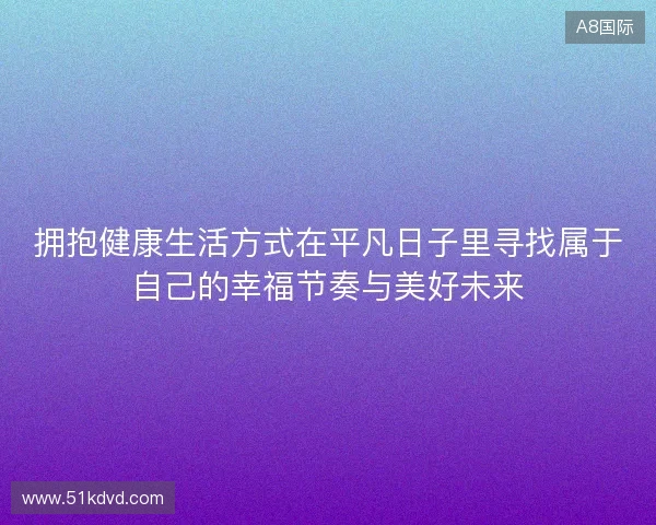 拥抱健康生活方式在平凡日子里寻找属于自己的幸福节奏与美好未来 拥抱健康生活方式在平凡日子里寻找属于自己的幸福节奏与美好未来
